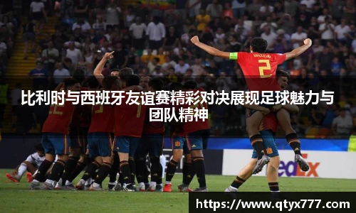 比利时与西班牙友谊赛精彩对决展现足球魅力与团队精神